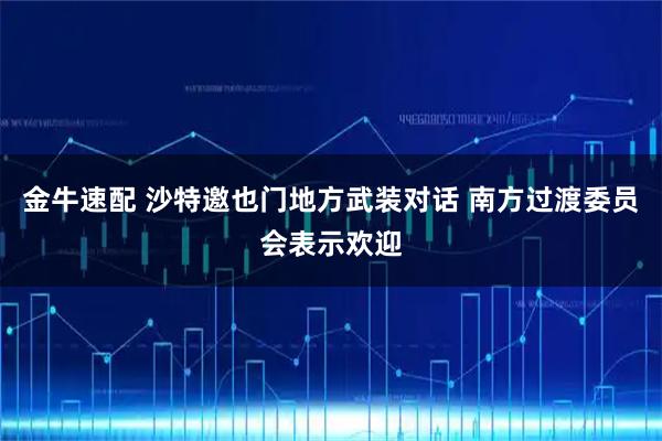 金牛速配 沙特邀也门地方武装对话 南方过渡委员会表示欢迎