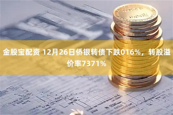金股宝配资 12月26日侨银转债下跌016%,转股溢价率7371%