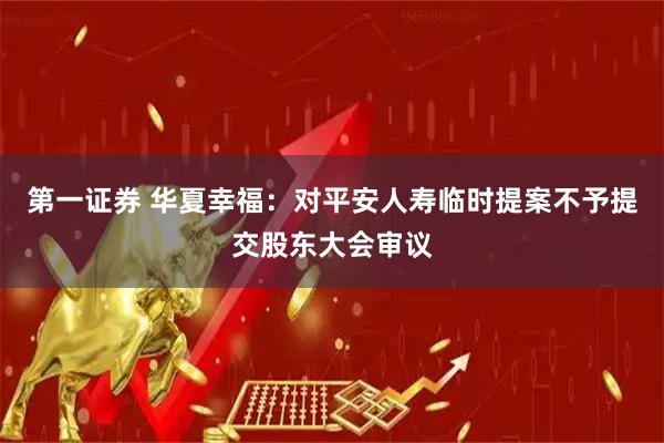 第一证券 华夏幸福：对平安人寿临时提案不予提交股东大会审议