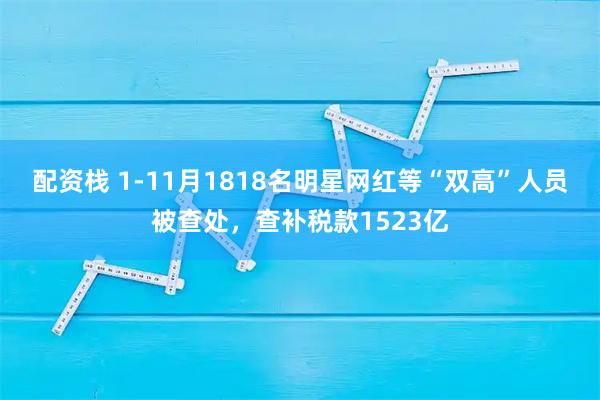 配资栈 1-11月1818名明星网红等“双高”人员被查处，查补税款1523亿