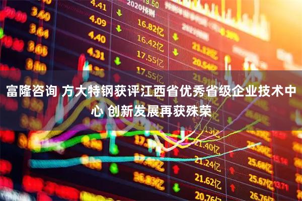 富隆咨询 方大特钢获评江西省优秀省级企业技术中心 创新发展再获殊荣