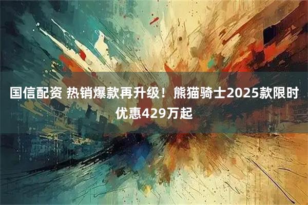 国信配资 热销爆款再升级!熊猫骑士2025款限时优惠429万起