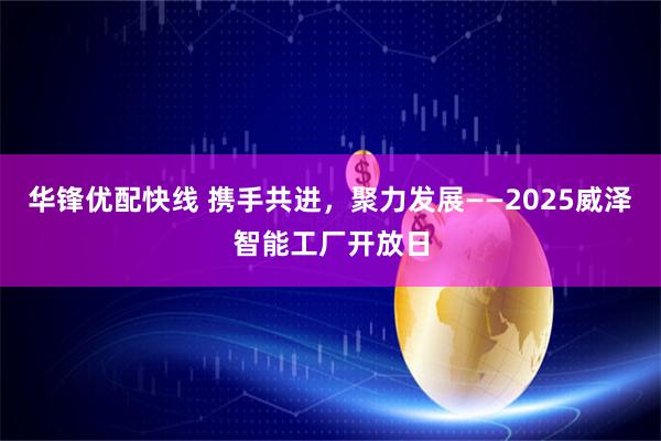 华锋优配快线 携手共进，聚力发展——2025威泽智能工厂开放日