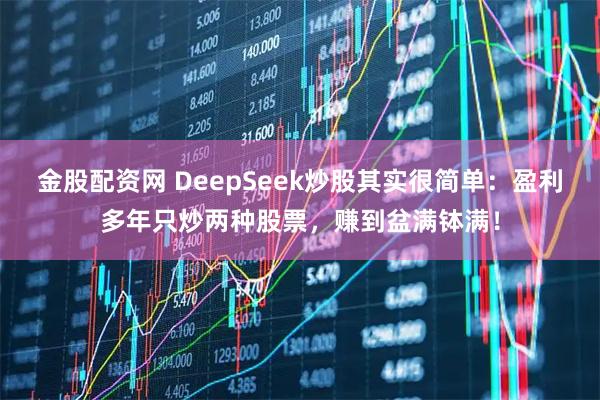 金股配资网 DeepSeek炒股其实很简单：盈利多年只炒两种股票，赚到盆满钵满！