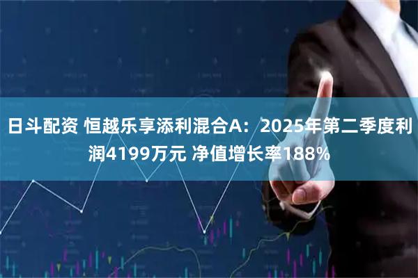 日斗配资 恒越乐享添利混合A:2025年第二季度利润4199万元 净值增长率188%