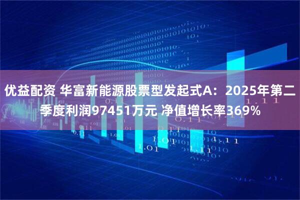 优益配资 华富新能源股票型发起式A:2025年第二季度利润97451万元 净值增长率369%