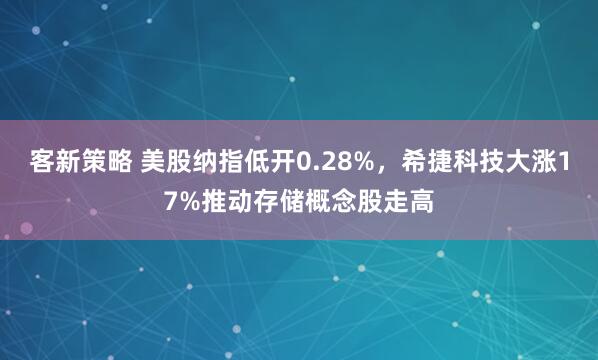客新策略 美股纳指低开0.28%，希捷科技大涨17%推动存储概念股走高