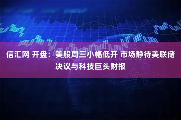 信汇网 开盘：美股周三小幅低开 市场静待美联储决议与科技巨头财报