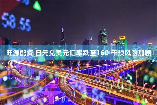 旺源配资 日元兑美元汇率跌至160 干预风险加剧