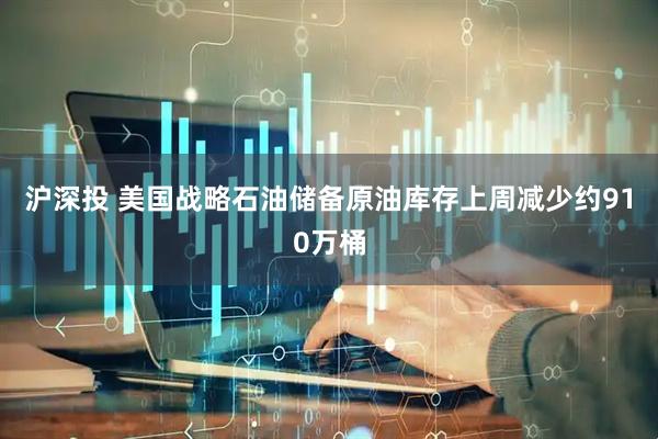 沪深投 美国战略石油储备原油库存上周减少约910万桶