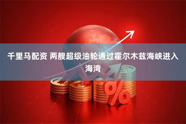 千里马配资 两艘超级油轮通过霍尔木兹海峡进入海湾