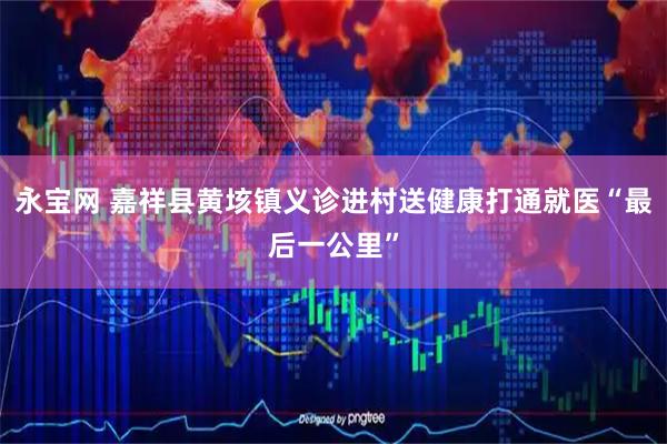永宝网 嘉祥县黄垓镇义诊进村送健康打通就医“最后一公里”