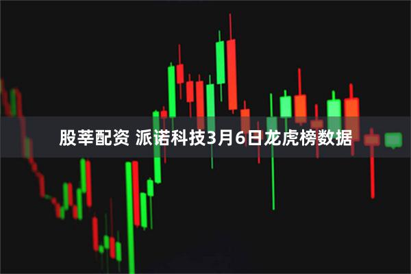 股莘配资 派诺科技3月6日龙虎榜数据