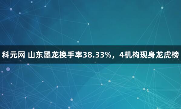 科元网 山东墨龙换手率38.33%，4机构现身龙虎榜