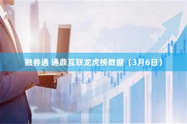 融券通 通鼎互联龙虎榜数据（3月6日）
